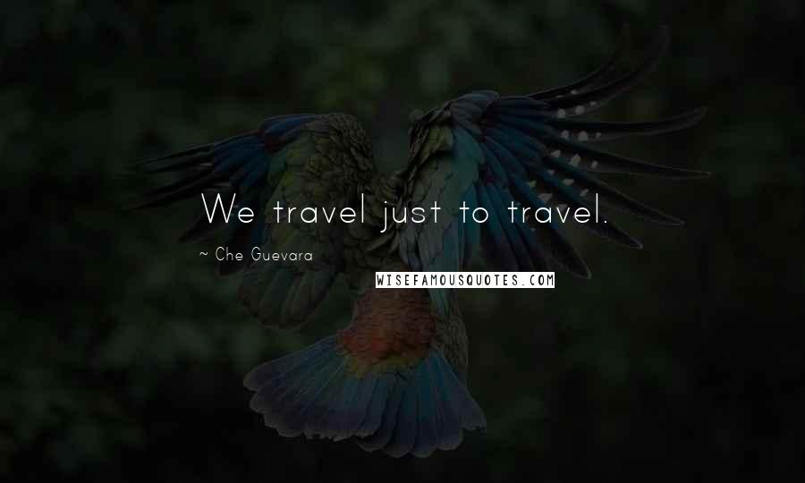 Che Guevara Quotes: We travel just to travel.