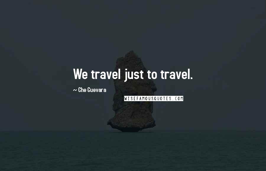 Che Guevara Quotes: We travel just to travel.