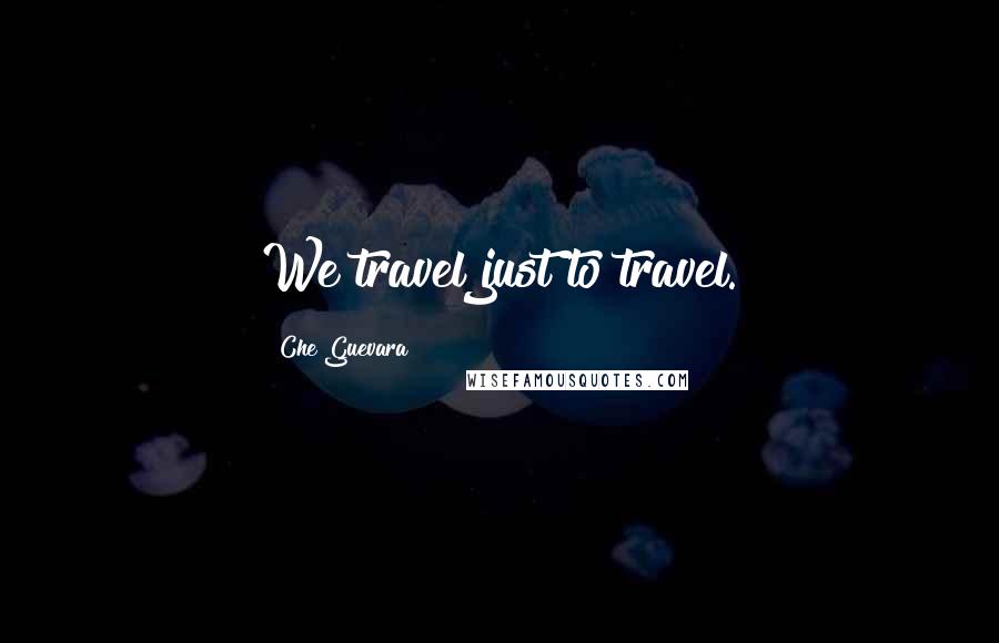Che Guevara Quotes: We travel just to travel.