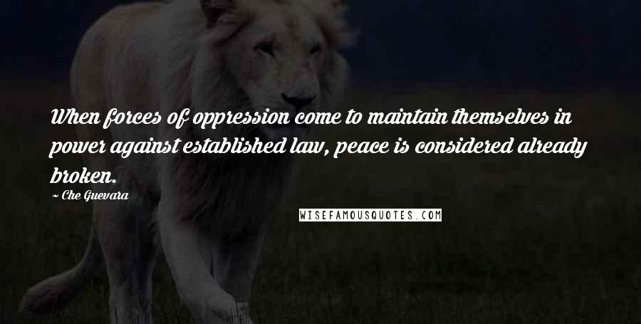 Che Guevara Quotes: When forces of oppression come to maintain themselves in power against established law, peace is considered already broken.