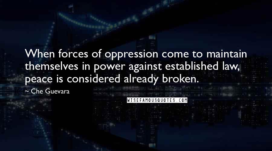 Che Guevara Quotes: When forces of oppression come to maintain themselves in power against established law, peace is considered already broken.