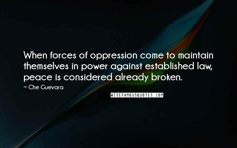 Che Guevara Quotes: When forces of oppression come to maintain themselves in power against established law, peace is considered already broken.