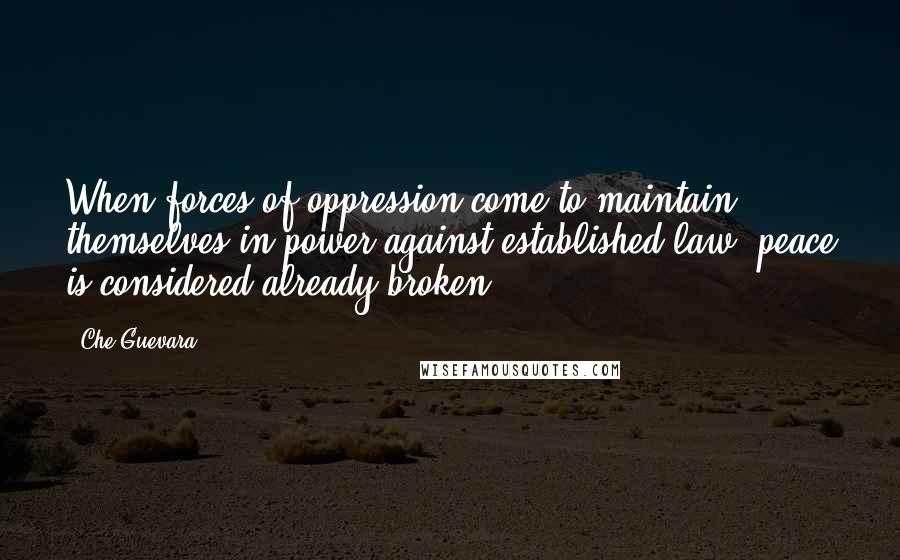 Che Guevara Quotes: When forces of oppression come to maintain themselves in power against established law, peace is considered already broken.