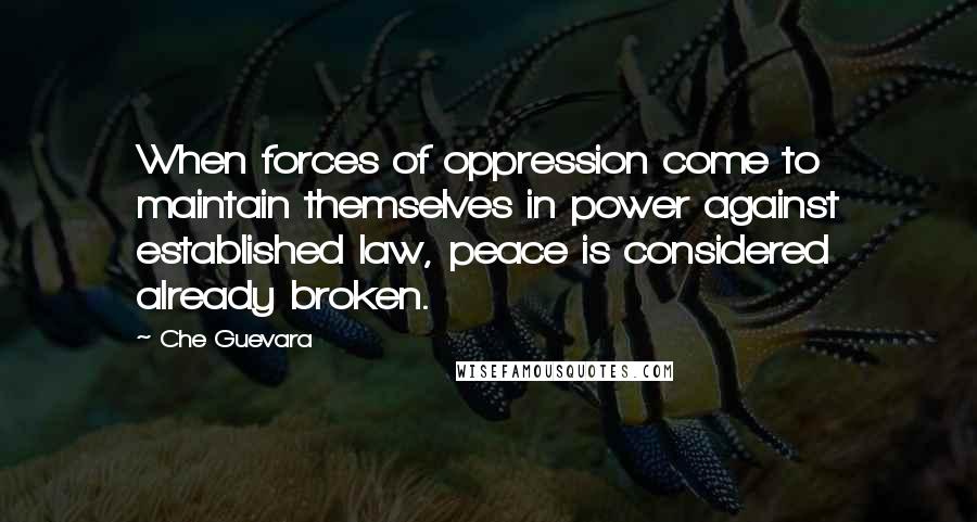 Che Guevara Quotes: When forces of oppression come to maintain themselves in power against established law, peace is considered already broken.