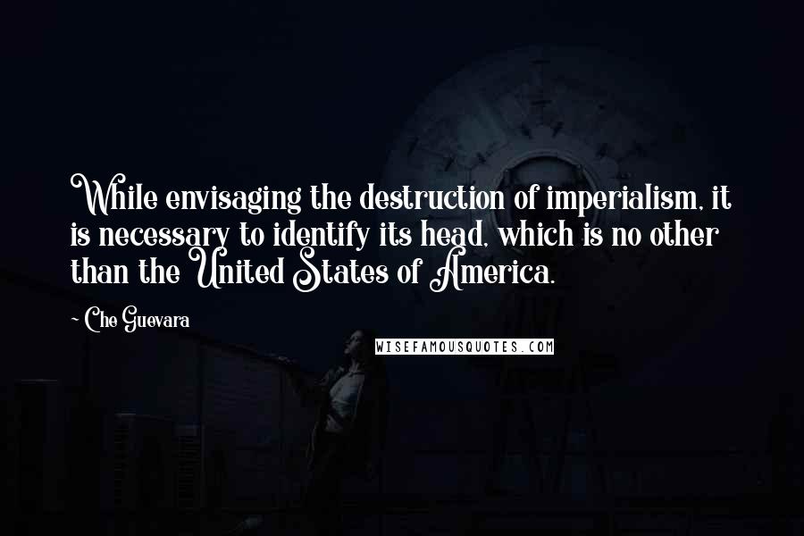 Che Guevara Quotes: While envisaging the destruction of imperialism, it is necessary to identify its head, which is no other than the United States of America.