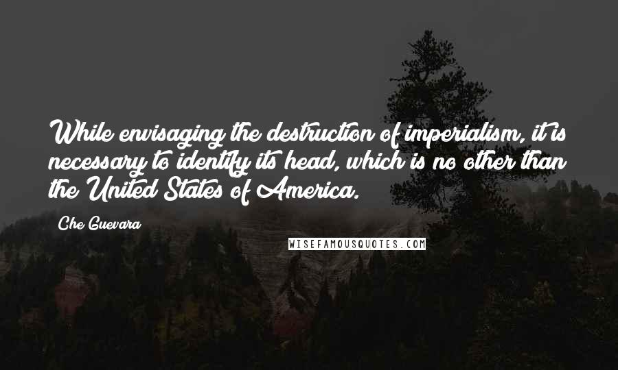 Che Guevara Quotes: While envisaging the destruction of imperialism, it is necessary to identify its head, which is no other than the United States of America.