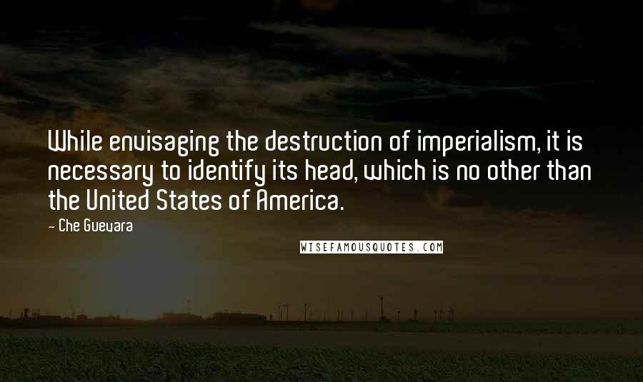 Che Guevara Quotes: While envisaging the destruction of imperialism, it is necessary to identify its head, which is no other than the United States of America.