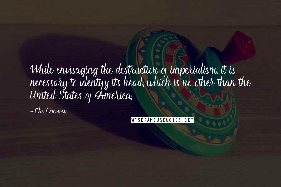 Che Guevara Quotes: While envisaging the destruction of imperialism, it is necessary to identify its head, which is no other than the United States of America.