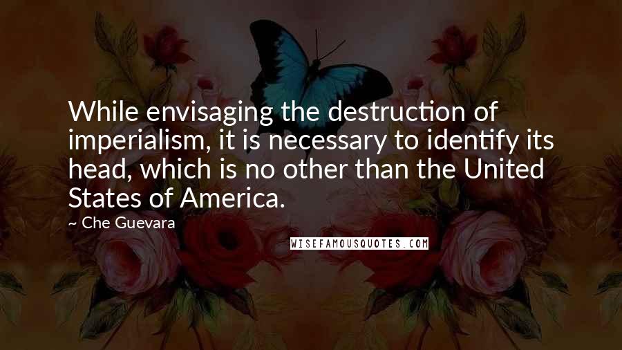 Che Guevara Quotes: While envisaging the destruction of imperialism, it is necessary to identify its head, which is no other than the United States of America.