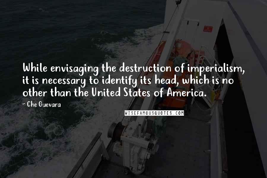 Che Guevara Quotes: While envisaging the destruction of imperialism, it is necessary to identify its head, which is no other than the United States of America.