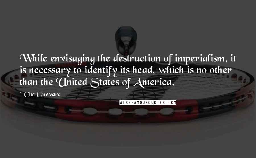 Che Guevara Quotes: While envisaging the destruction of imperialism, it is necessary to identify its head, which is no other than the United States of America.