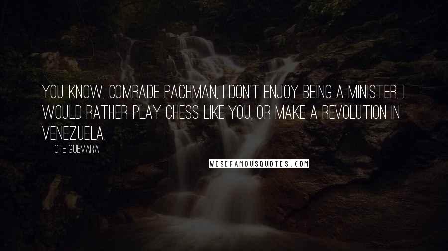 Che Guevara Quotes: You know, comrade Pachman, I don't enjoy being a Minister, I would rather play chess like you, or make a revolution in Venezuela.
