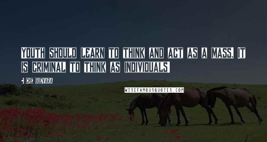 Che Guevara Quotes: Youth should learn to think and act as a mass. It is criminal to think as individuals!
