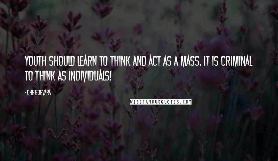 Che Guevara Quotes: Youth should learn to think and act as a mass. It is criminal to think as individuals!