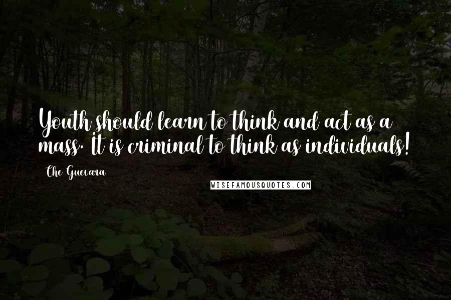 Che Guevara Quotes: Youth should learn to think and act as a mass. It is criminal to think as individuals!