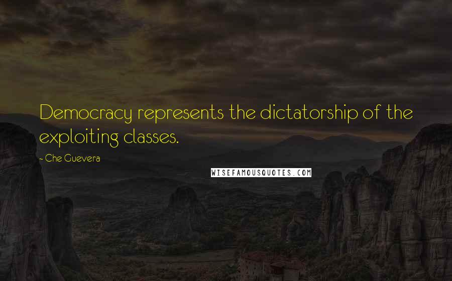 Che Guevera Quotes: Democracy represents the dictatorship of the exploiting classes.