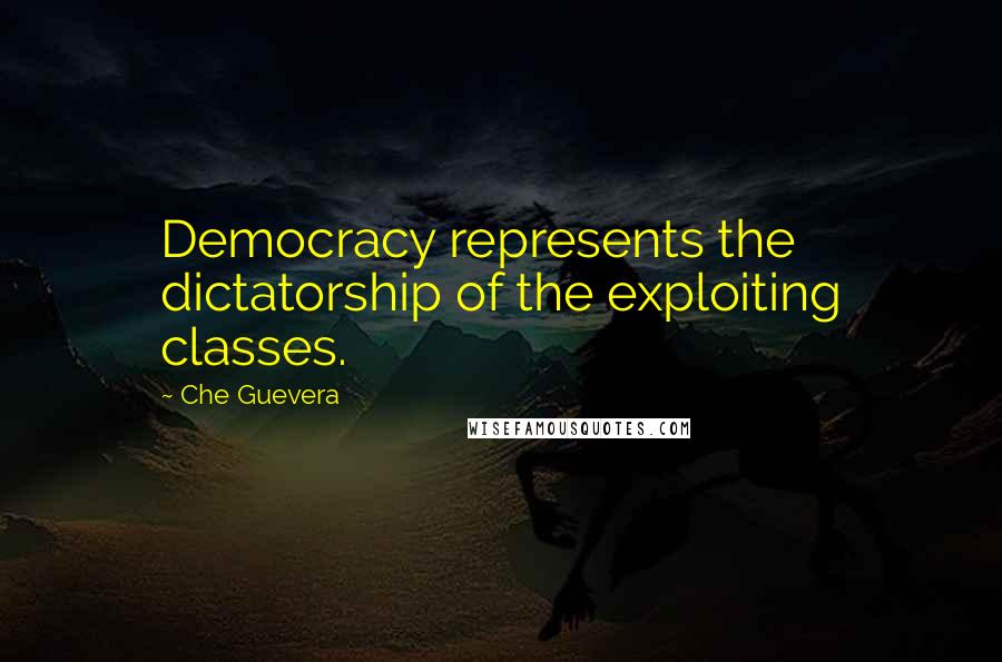 Che Guevera Quotes: Democracy represents the dictatorship of the exploiting classes.