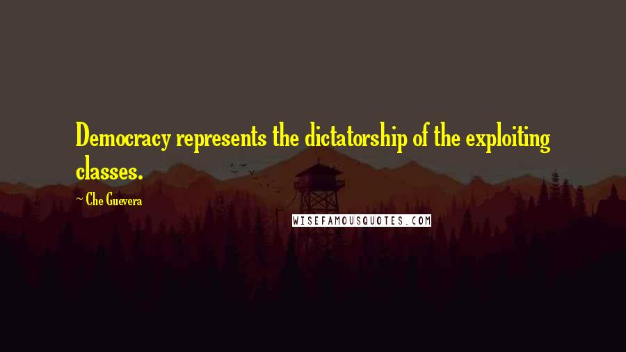 Che Guevera Quotes: Democracy represents the dictatorship of the exploiting classes.