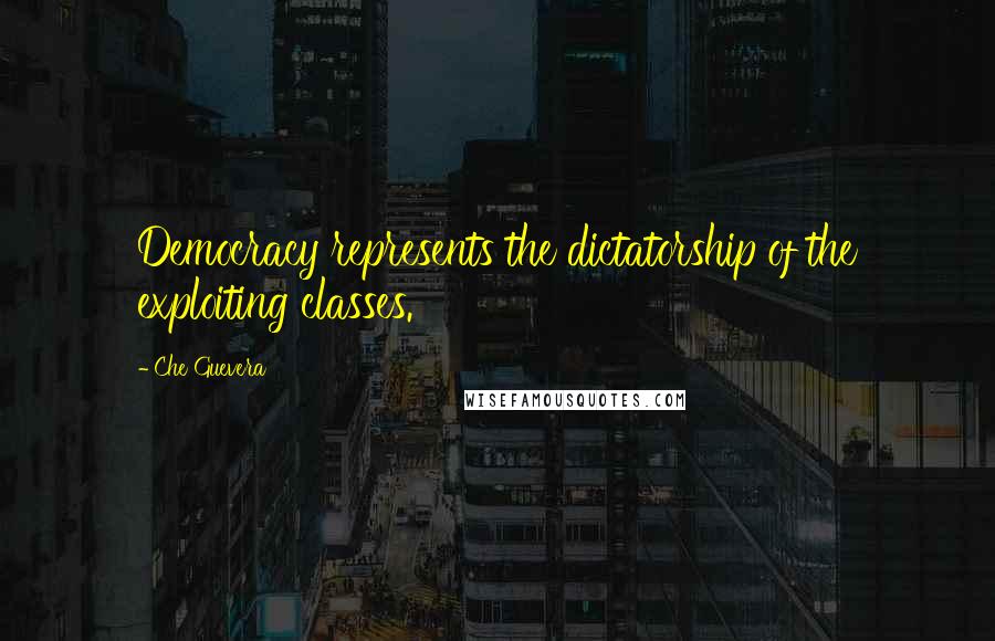 Che Guevera Quotes: Democracy represents the dictatorship of the exploiting classes.