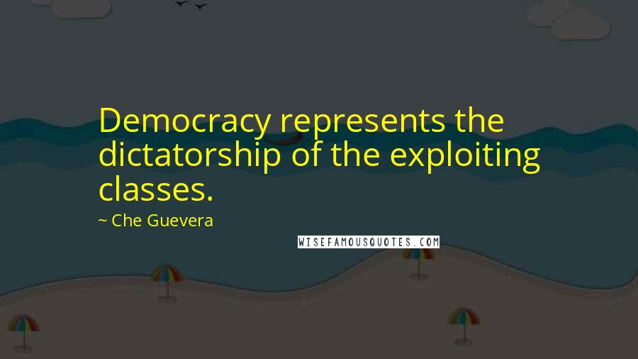 Che Guevera Quotes: Democracy represents the dictatorship of the exploiting classes.