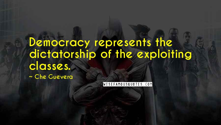 Che Guevera Quotes: Democracy represents the dictatorship of the exploiting classes.