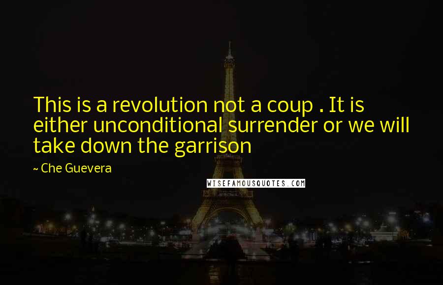 Che Guevera Quotes: This is a revolution not a coup . It is either unconditional surrender or we will take down the garrison