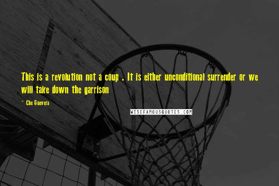 Che Guevera Quotes: This is a revolution not a coup . It is either unconditional surrender or we will take down the garrison