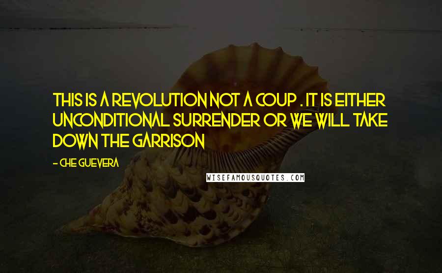 Che Guevera Quotes: This is a revolution not a coup . It is either unconditional surrender or we will take down the garrison