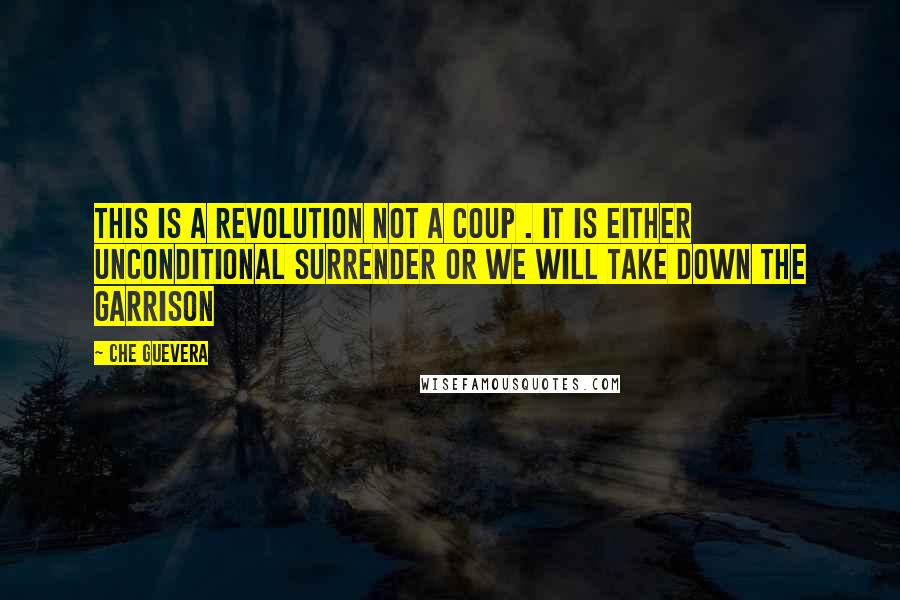 Che Guevera Quotes: This is a revolution not a coup . It is either unconditional surrender or we will take down the garrison