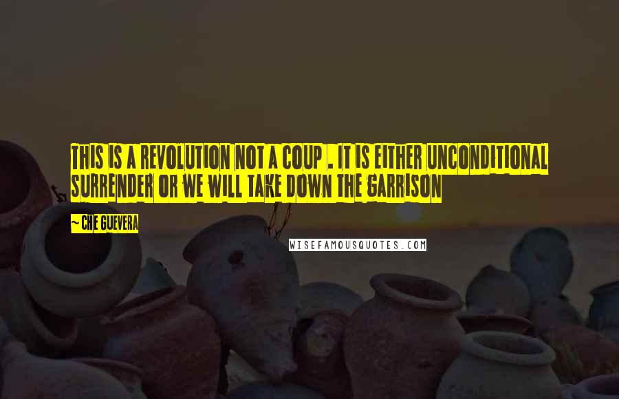 Che Guevera Quotes: This is a revolution not a coup . It is either unconditional surrender or we will take down the garrison