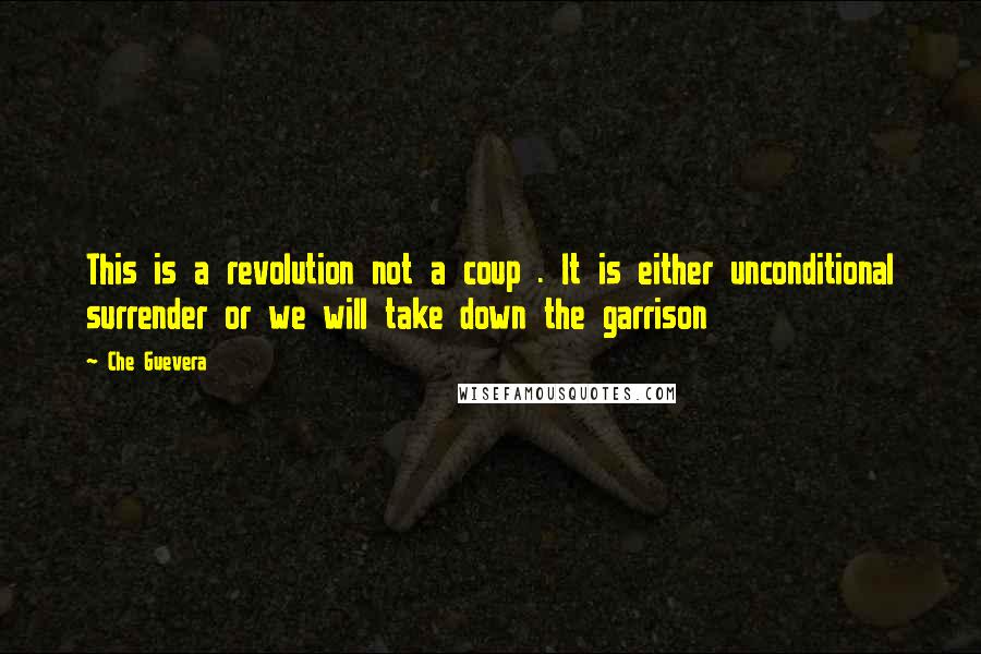 Che Guevera Quotes: This is a revolution not a coup . It is either unconditional surrender or we will take down the garrison