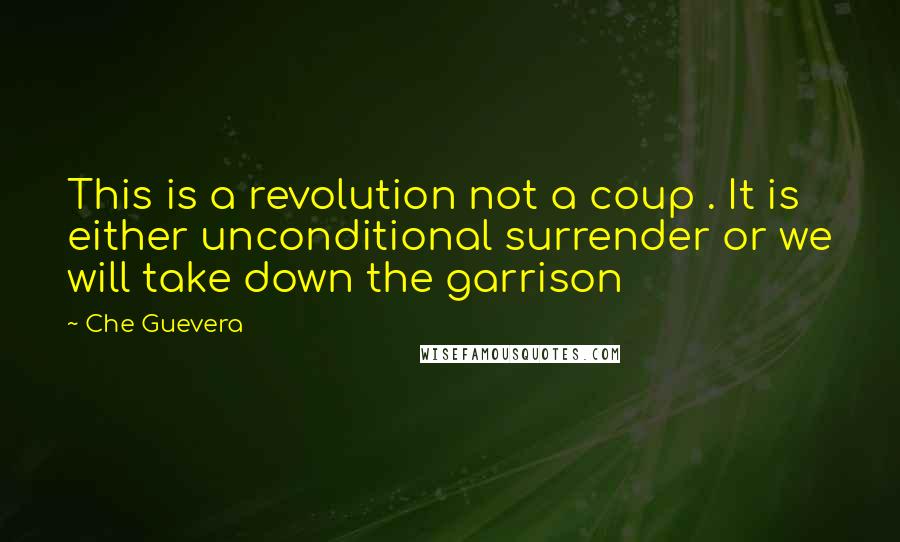 Che Guevera Quotes: This is a revolution not a coup . It is either unconditional surrender or we will take down the garrison