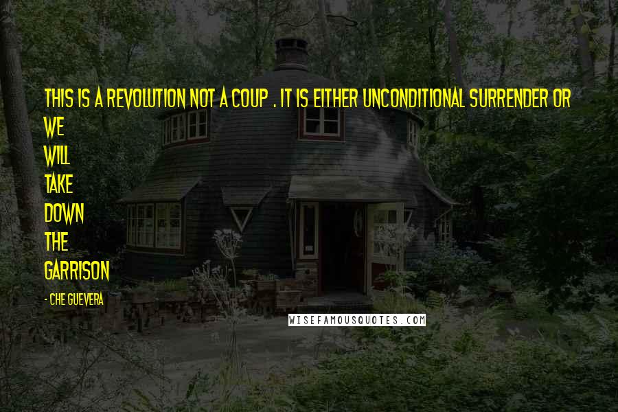 Che Guevera Quotes: This is a revolution not a coup . It is either unconditional surrender or we will take down the garrison