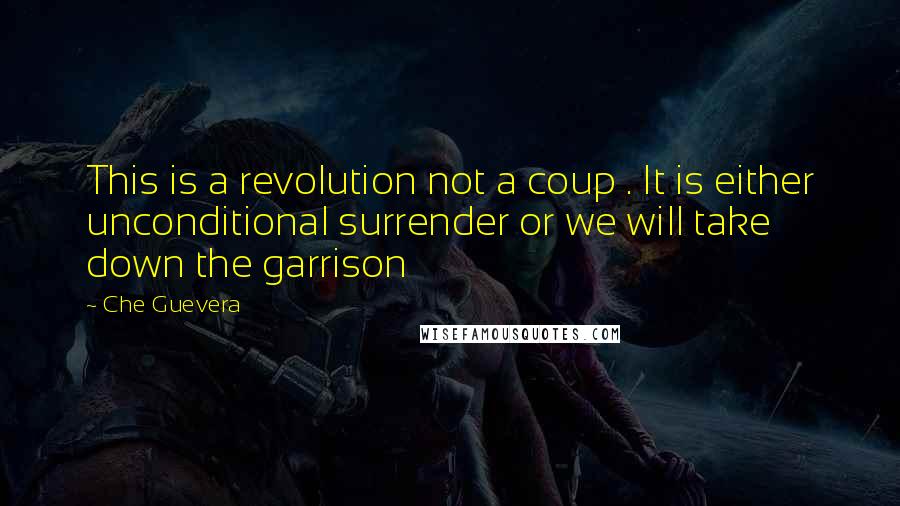 Che Guevera Quotes: This is a revolution not a coup . It is either unconditional surrender or we will take down the garrison