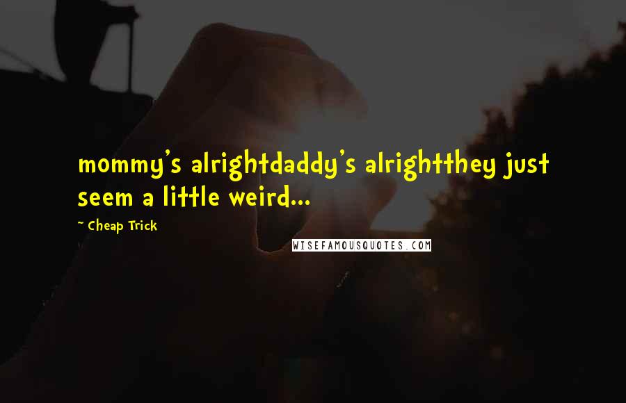 Cheap Trick Quotes: mommy's alrightdaddy's alrightthey just seem a little weird...