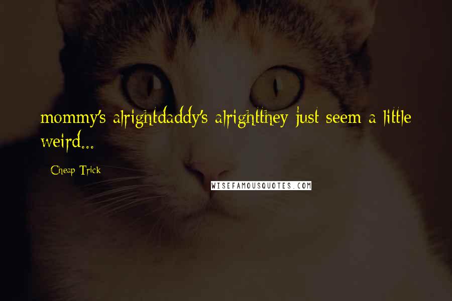 Cheap Trick Quotes: mommy's alrightdaddy's alrightthey just seem a little weird...
