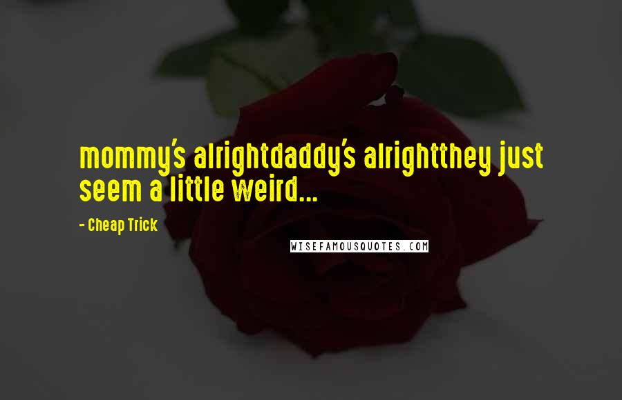 Cheap Trick Quotes: mommy's alrightdaddy's alrightthey just seem a little weird...