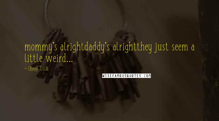 Cheap Trick Quotes: mommy's alrightdaddy's alrightthey just seem a little weird...