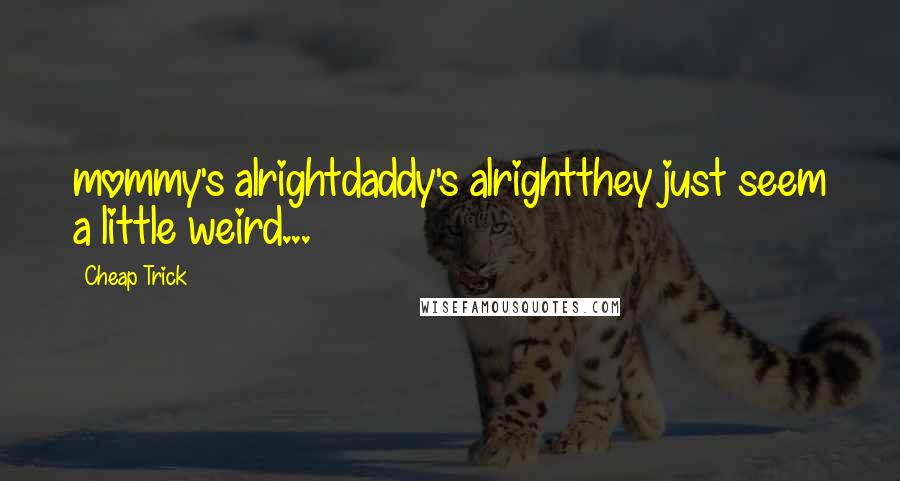 Cheap Trick Quotes: mommy's alrightdaddy's alrightthey just seem a little weird...