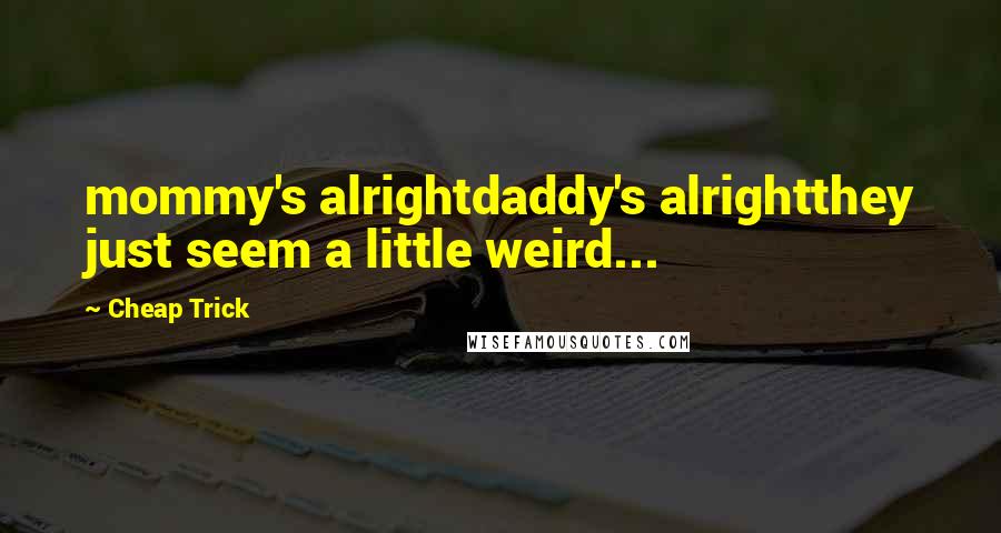 Cheap Trick Quotes: mommy's alrightdaddy's alrightthey just seem a little weird...