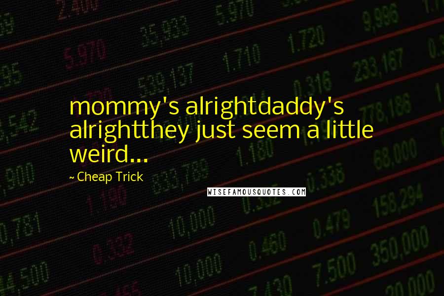 Cheap Trick Quotes: mommy's alrightdaddy's alrightthey just seem a little weird...