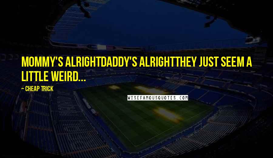 Cheap Trick Quotes: mommy's alrightdaddy's alrightthey just seem a little weird...