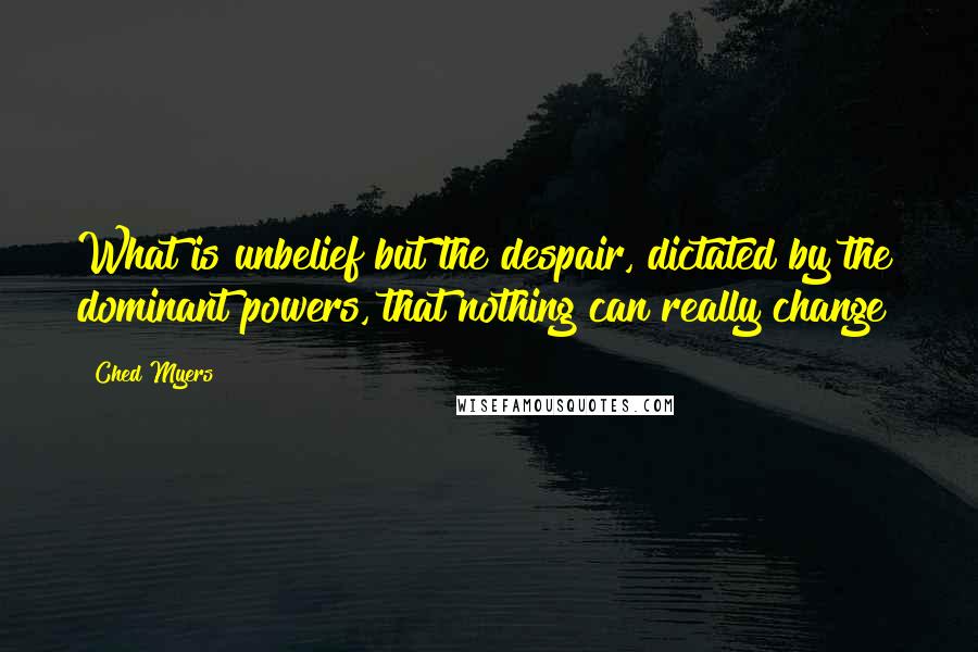 Ched Myers Quotes: What is unbelief but the despair, dictated by the dominant powers, that nothing can really change?