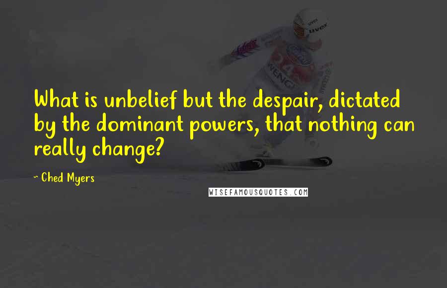 Ched Myers Quotes: What is unbelief but the despair, dictated by the dominant powers, that nothing can really change?