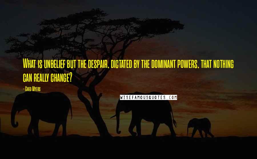 Ched Myers Quotes: What is unbelief but the despair, dictated by the dominant powers, that nothing can really change?