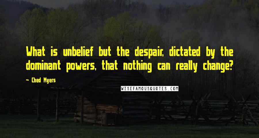 Ched Myers Quotes: What is unbelief but the despair, dictated by the dominant powers, that nothing can really change?