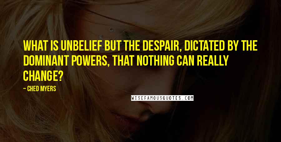 Ched Myers Quotes: What is unbelief but the despair, dictated by the dominant powers, that nothing can really change?