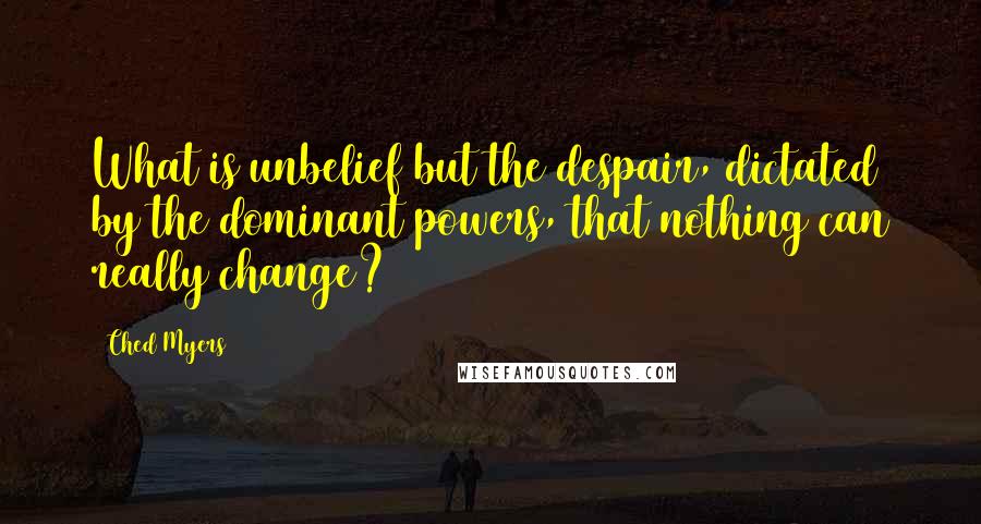 Ched Myers Quotes: What is unbelief but the despair, dictated by the dominant powers, that nothing can really change?