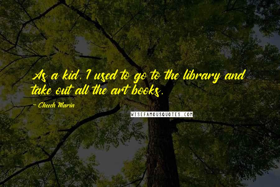 Cheech Marin Quotes: As a kid, I used to go to the library and take out all the art books.
