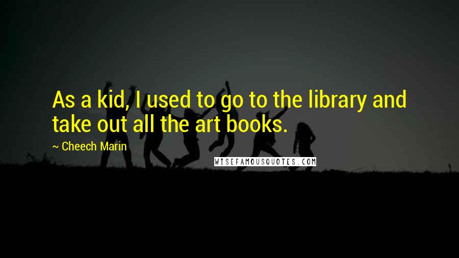 Cheech Marin Quotes: As a kid, I used to go to the library and take out all the art books.